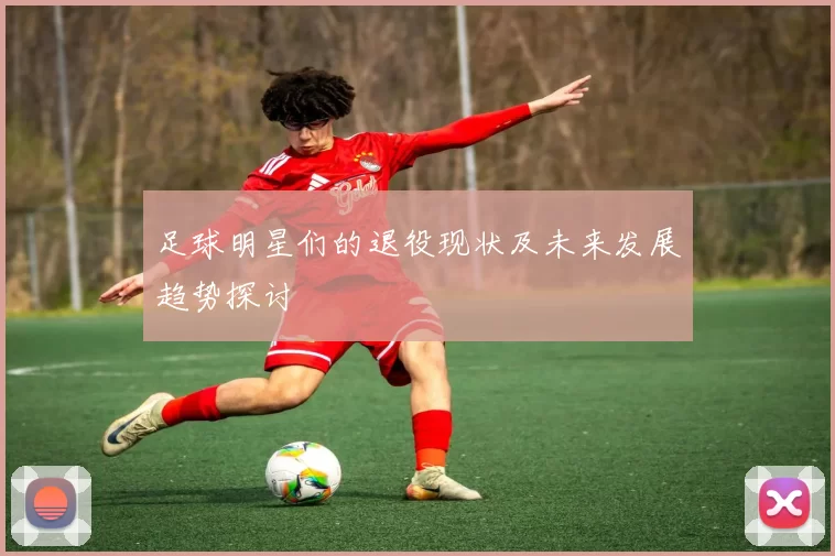 足球明星们的退役现状及未来发展趋势探讨