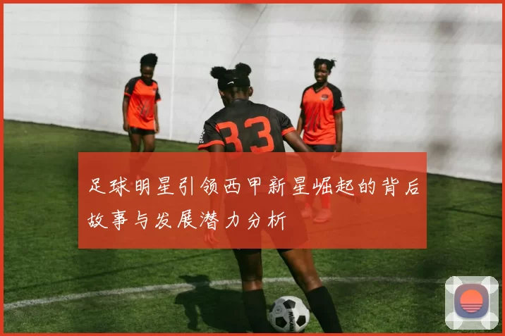 足球明星引领西甲新星崛起的背后故事与发展潜力分析