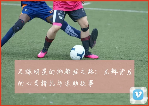 足球明星的抑郁症之路：光鲜背后的心灵挣扎与求助故事