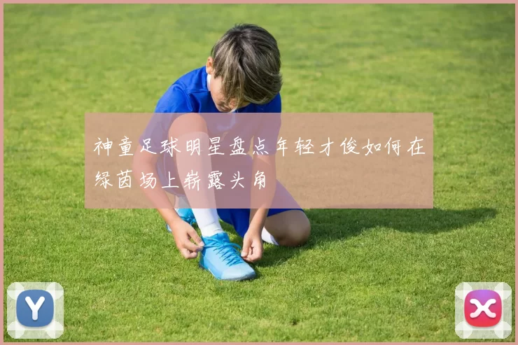 神童足球明星盘点年轻才俊如何在绿茵场上崭露头角