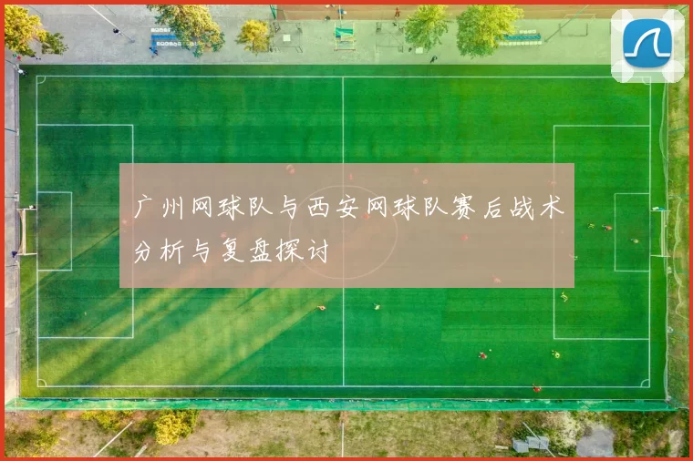广州网球队与西安网球队赛后战术分析与复盘探讨