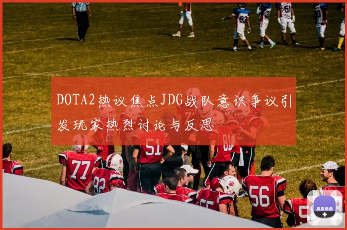 DOTA2热议焦点JDG战队意识争议引发玩家热烈讨论与反思