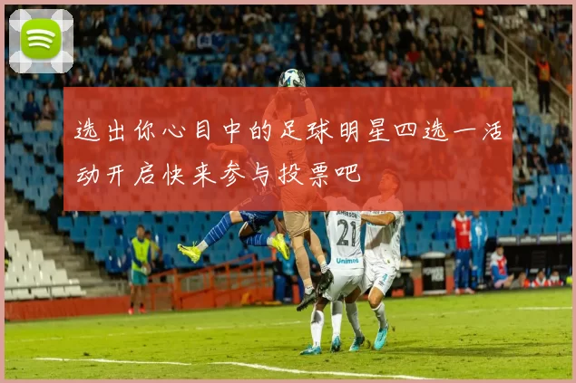 选出你心目中的足球明星四选一活动开启快来参与投票吧