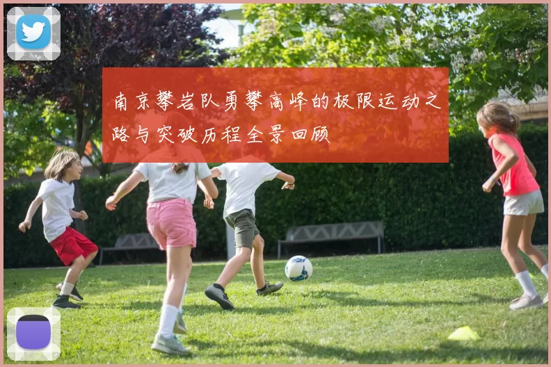 南京攀岩队勇攀高峰的极限运动之路与突破历程全景回顾
