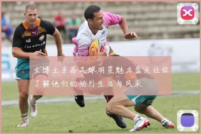 女博主亲荐足球明星魅力盘点让你了解他们的场外生活与风采