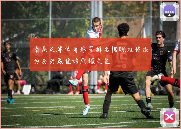 南美足球传奇球星排名揭晓谁将成为历史最佳的荣耀之星