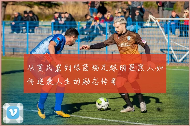 从贫民窟到绿茵场足球明星黑人如何逆袭人生的励志传奇