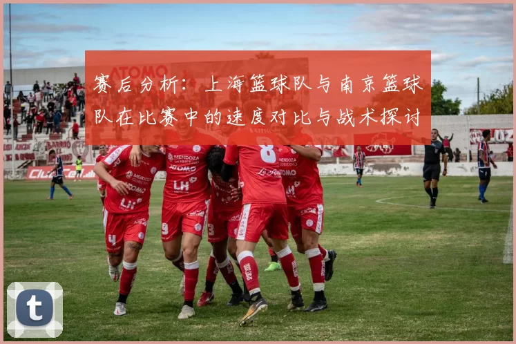 赛后分析：上海篮球队与南京篮球队在比赛中的速度对比与战术探讨