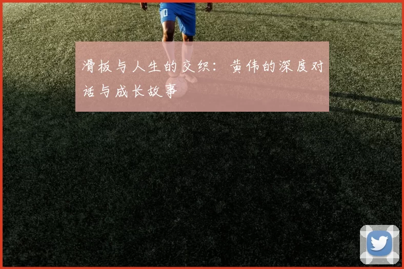 滑板与人生的交织：黄伟的深度对话与成长故事