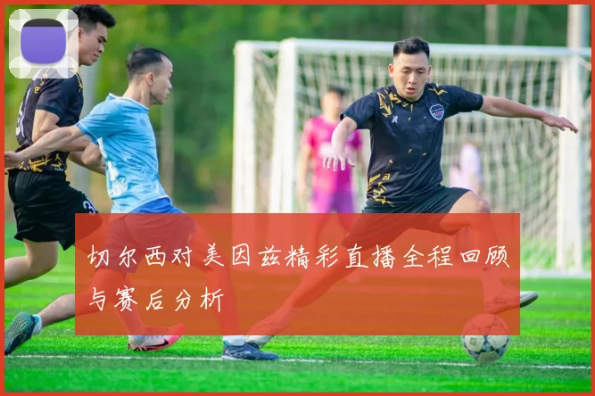 切尔西对美因兹精彩直播全程回顾与赛后分析