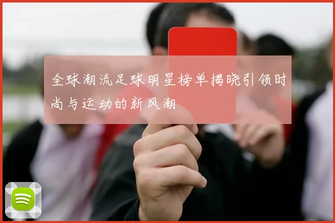 全球潮流足球明星榜单揭晓引领时尚与运动的新风潮