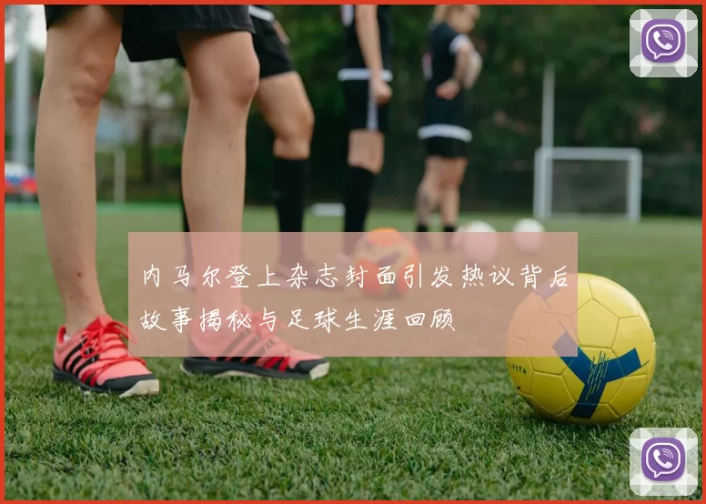 内马尔登上杂志封面引发热议背后故事揭秘与足球生涯回顾