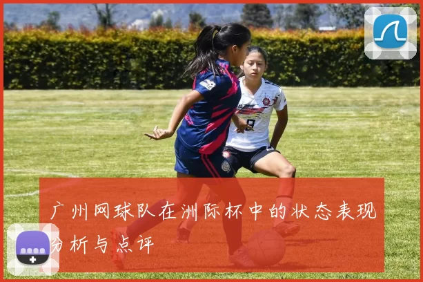 广州网球队在洲际杯中的状态表现分析与点评