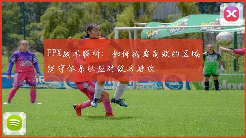 FPX战术解析：如何构建高效的区域防守体系以应对敌方进攻