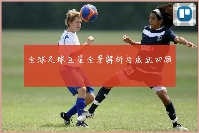 全球足球巨星全景解析与成就回顾