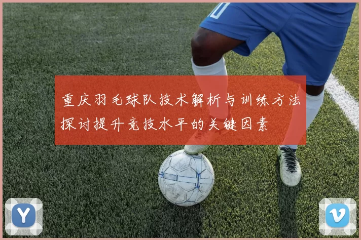 重庆羽毛球队技术解析与训练方法探讨提升竞技水平的关键因素