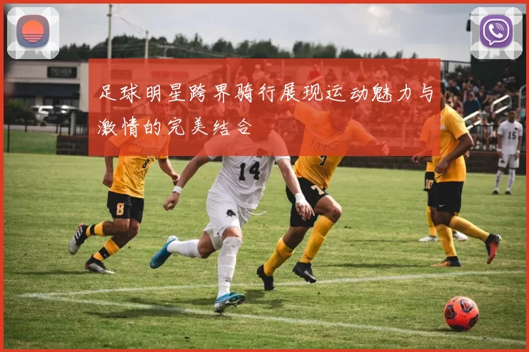 足球明星跨界骑行展现运动魅力与激情的完美结合