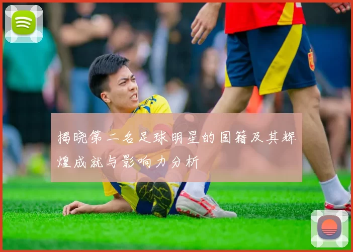 揭晓第二名足球明星的国籍及其辉煌成就与影响力分析