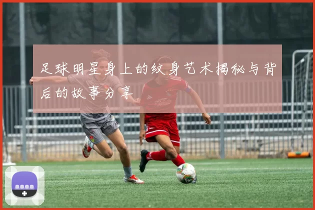 足球明星身上的纹身艺术揭秘与背后的故事分享