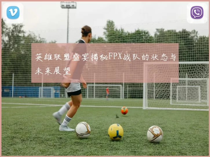 英雄联盟盛宴揭秘FPX战队的状态与未来展望