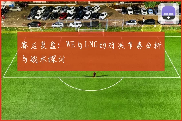 赛后复盘：WE与LNG的对决节奏分析与战术探讨