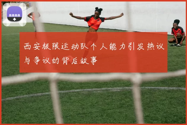 西安极限运动队个人能力引发热议与争议的背后故事