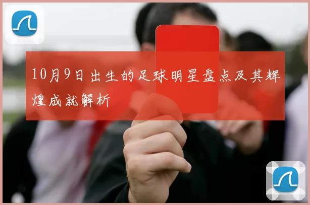 10月9日出生的足球明星盘点及其辉煌成就解析