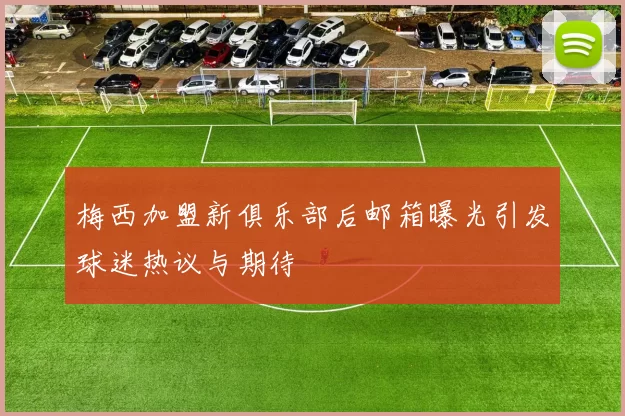 梅西加盟新俱乐部后邮箱曝光引发球迷热议与期待