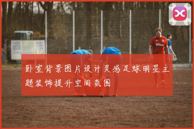 卧室背景图片设计灵感足球明星主题装饰提升空间氛围