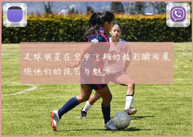 足球明星在空中飞翔的精彩瞬间展现他们的技艺与魅力