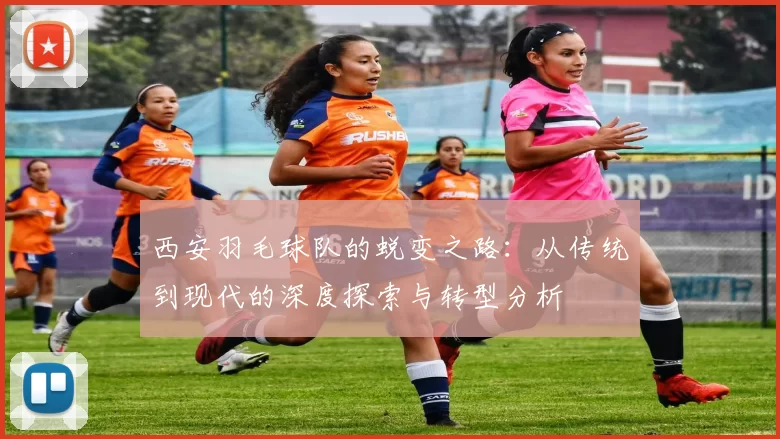 西安羽毛球队的蜕变之路：从传统到现代的深度探索与转型分析