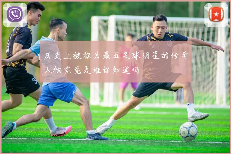 历史上被称为最丑足球明星的传奇人物究竟是谁你知道吗
