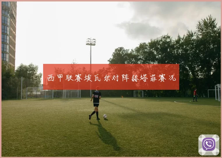 西甲联赛埃瓦尔对阵赫塔菲赛况