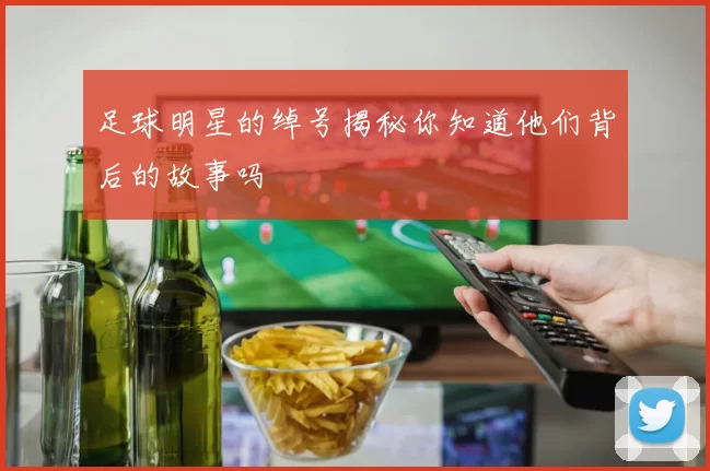 足球明星的绰号揭秘你知道他们背后的故事吗
