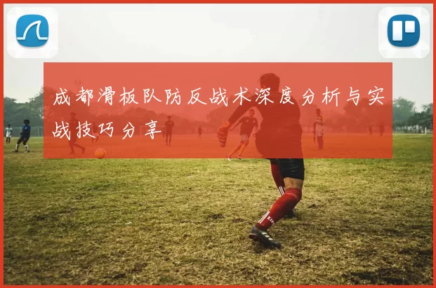 成都滑板队防反战术深度分析与实战技巧分享