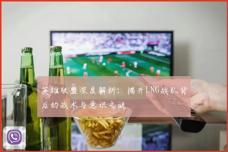 英雄联盟深度解析：揭开LNG战队背后的战术与意识之谜