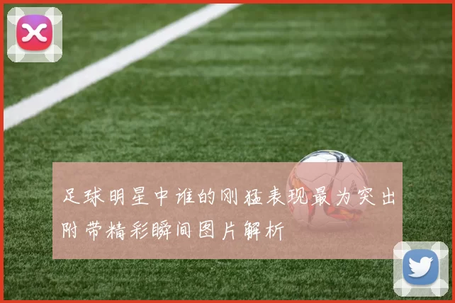 足球明星中谁的刚猛表现最为突出附带精彩瞬间图片解析