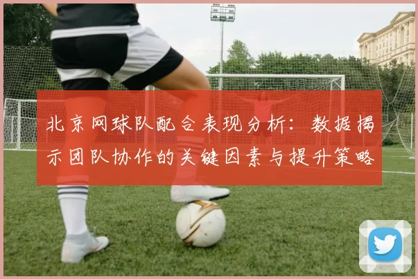北京网球队配合表现分析：数据揭示团队协作的关键因素与提升策略