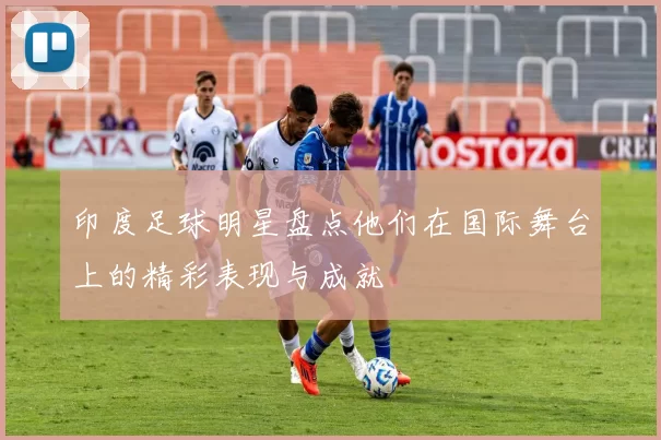 印度足球明星盘点他们在国际舞台上的精彩表现与成就