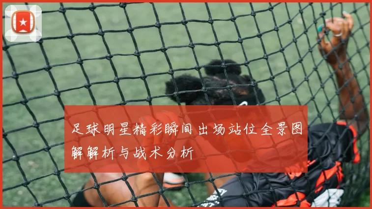 足球明星精彩瞬间出场站位全景图解解析与战术分析