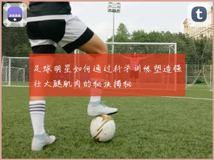足球明星如何通过科学训练塑造强壮大腿肌肉的秘诀揭秘