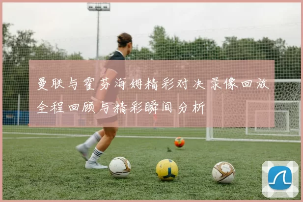 曼联与霍芬海姆精彩对决录像回放全程回顾与精彩瞬间分析