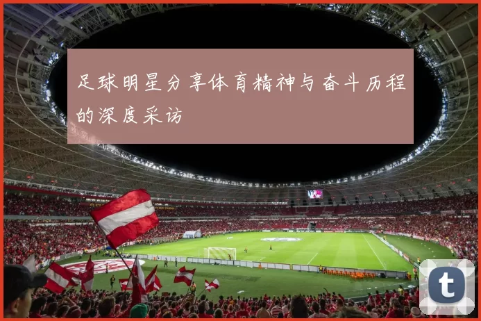 足球明星分享体育精神与奋斗历程的深度采访
