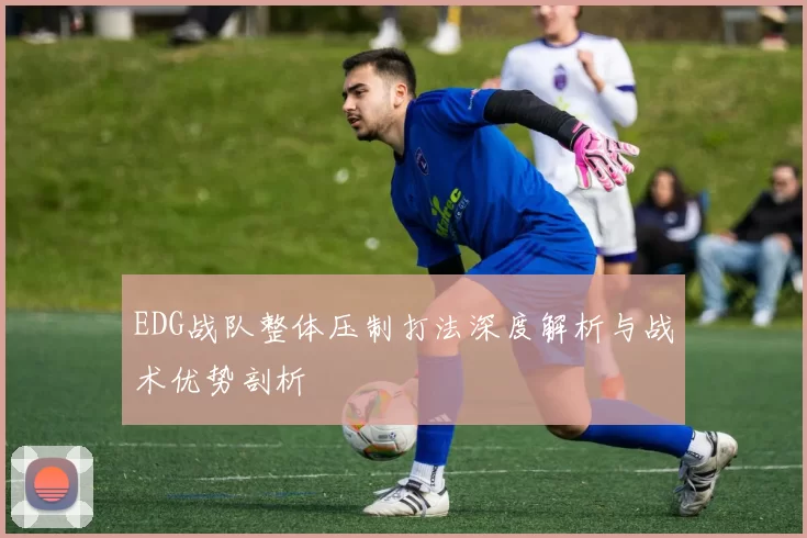 EDG战队整体压制打法深度解析与战术优势剖析