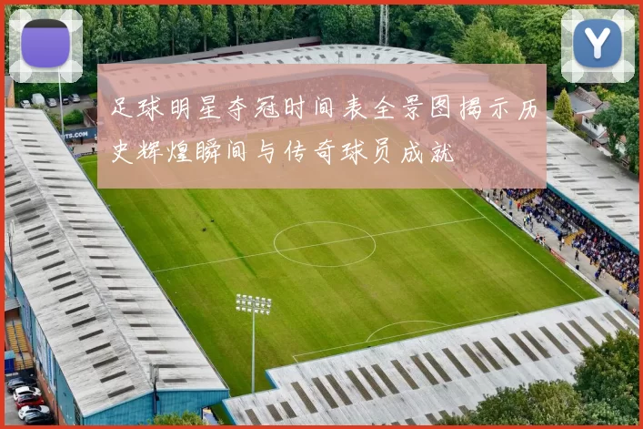 足球明星夺冠时间表全景图揭示历史辉煌瞬间与传奇球员成就