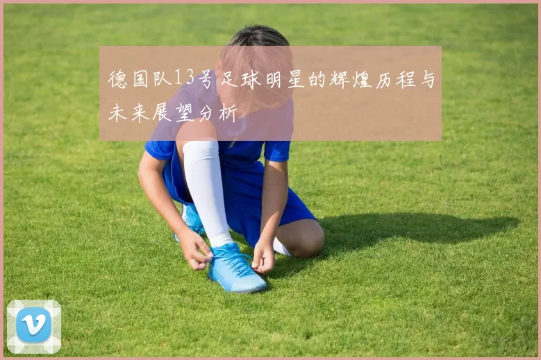 德国队13号足球明星的辉煌历程与未来展望分析