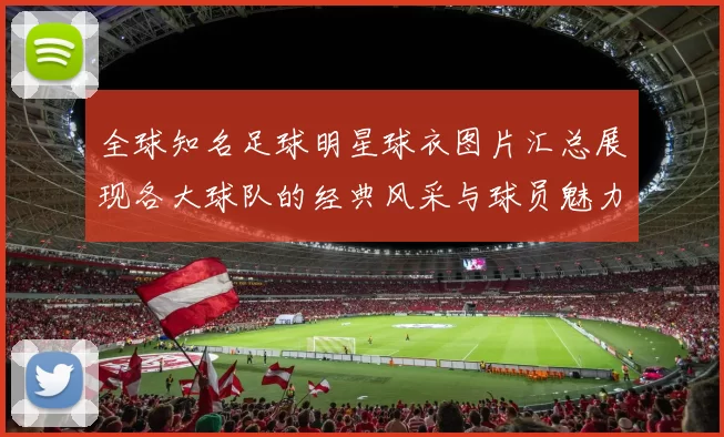 全球知名足球明星球衣图片汇总展现各大球队的经典风采与球员魅力