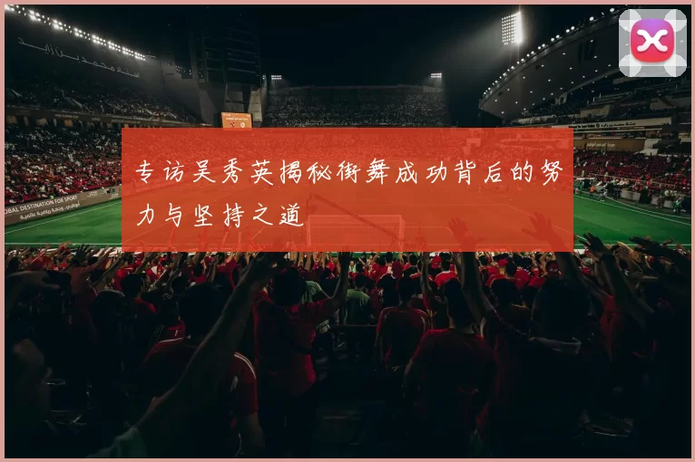 专访吴秀英揭秘街舞成功背后的努力与坚持之道