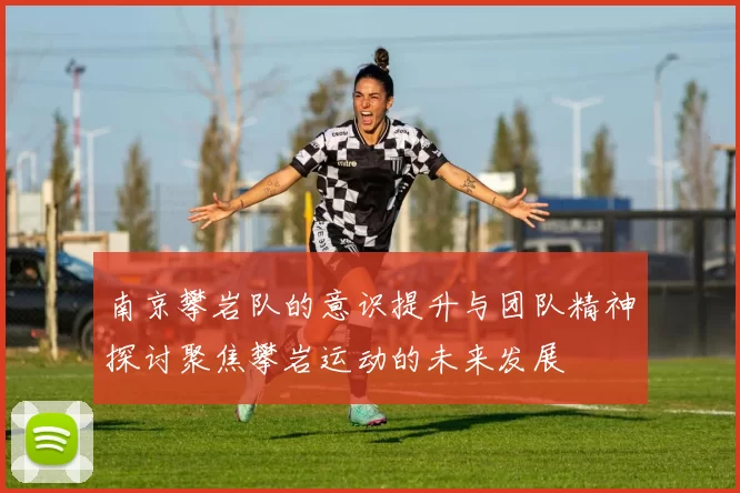 南京攀岩队的意识提升与团队精神探讨聚焦攀岩运动的未来发展