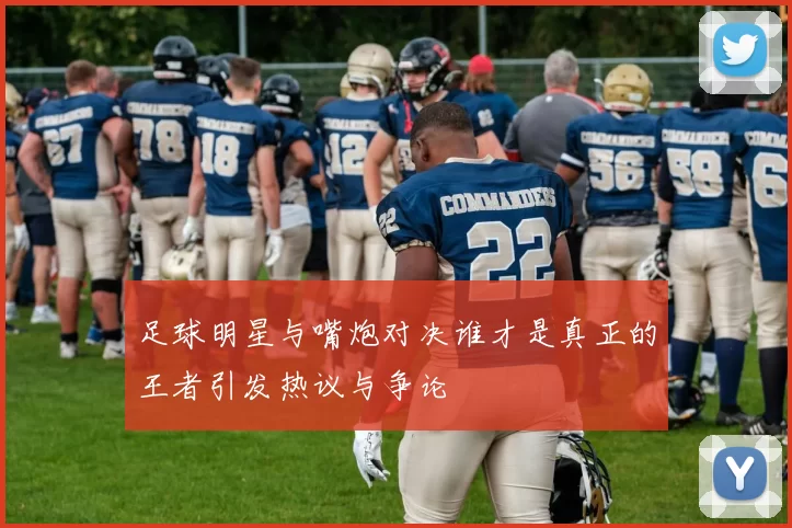 足球明星与嘴炮对决谁才是真正的王者引发热议与争论